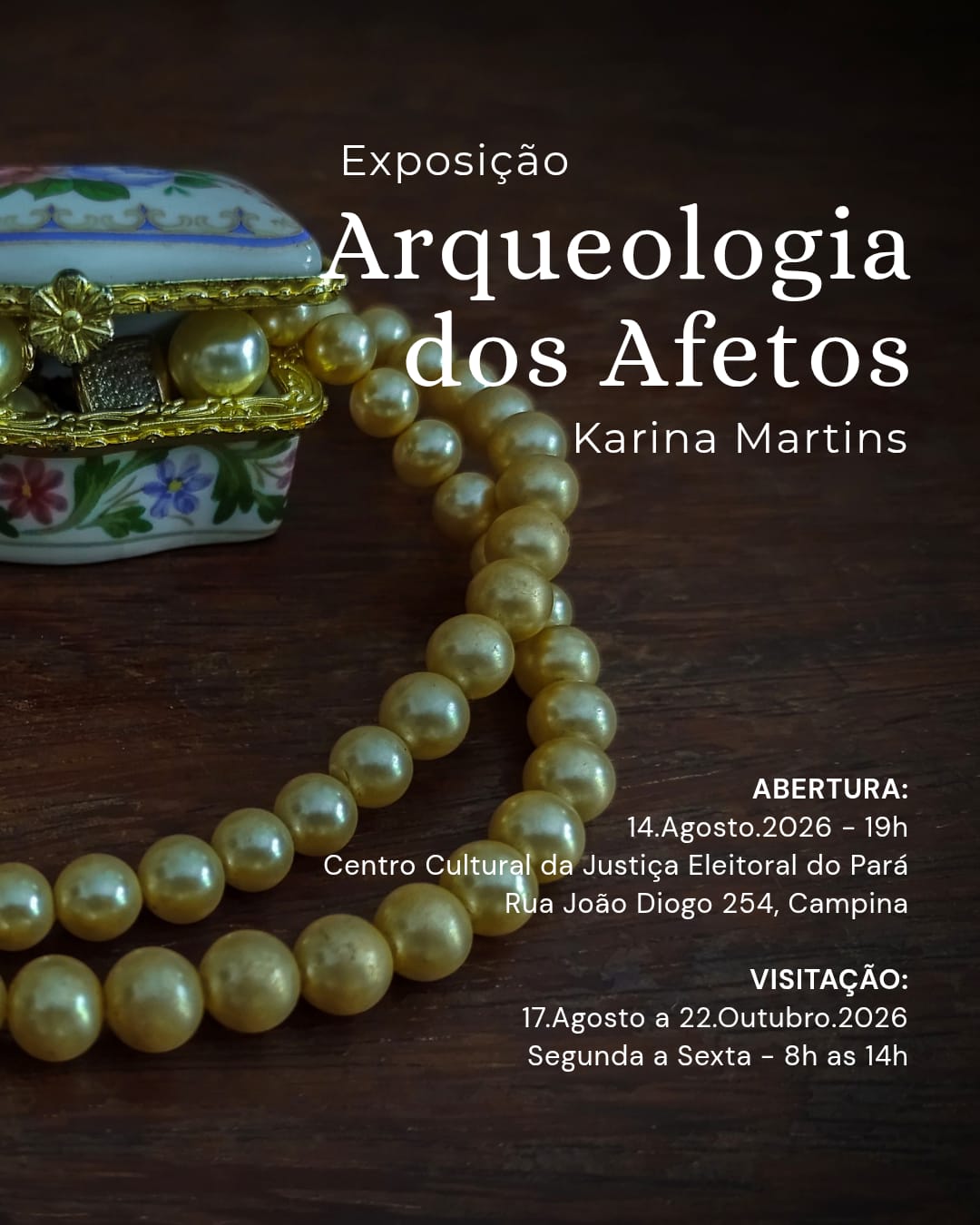 Card de divulgação da exposição “Arqueologia dos Afetos”, de Karina Martins. A imagem mostra, sobre uma mesa de madeira escura, um pequeno objeto decorativo de porcelana com flores e detalhes dourados, acompanhado de um colar de grandes contas peroladas douradas. Ao centro e à direita, aparecem as informações do evento: abertura em 14 de agosto de 2026, às 19h, no Centro Cultural da Justiça Eleitoral do Pará, localizado na Rua João Diogo, 254, Campina. A visitação ocorre de 17 de agosto a 22 de outubro de 2026, de segunda a sexta-feira, das 8h às 14h.